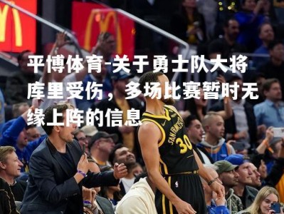 平博体育-关于勇士队大将库里受伤，多场比赛暂时无缘上阵的信息