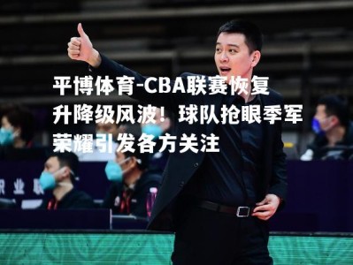 平博体育-CBA联赛恢复升降级风波！球队抢眼季军荣耀引发各方关注