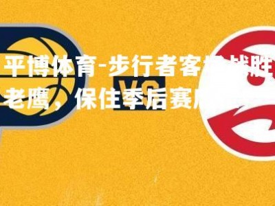 平博体育-步行者客场战胜老鹰，保住季后赛席位