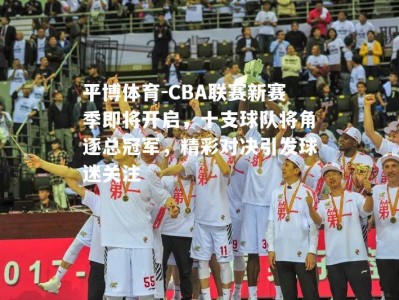 平博体育-CBA联赛新赛季即将开启，十支球队将角逐总冠军，精彩对决引发球迷关注