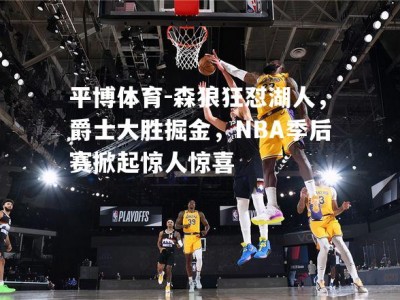 平博体育-森狼狂怼湖人，爵士大胜掘金，NBA季后赛掀起惊人惊喜