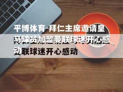 平博体育-拜仁主席邀请皇马球员加盟曼联球迷开心感动