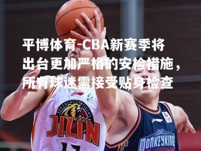 平博体育-CBA新赛季将出台更加严格的安检措施，所有球迷需接受贴身检查