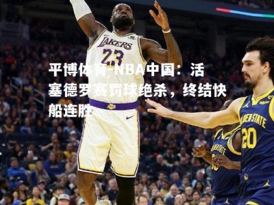 平博体育-NBA中国：活塞德罗赛罚球绝杀，终结快船连胜