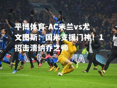 平博体育-AC米兰vs尤文图斯：国米支援门神！1招击溃纳乔之师