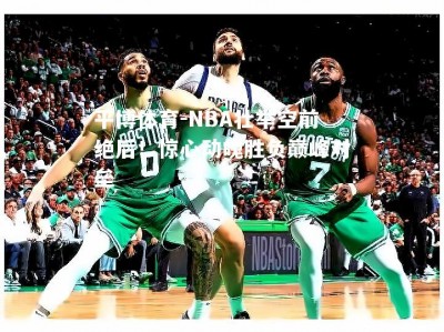 平博体育-NBA壮举空前绝后！惊心动魄胜负巅峰对垒