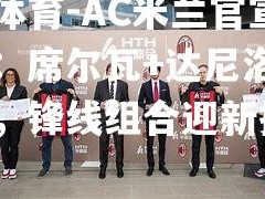 平博体育-AC米兰官宣新阵容：席尔瓦+达尼洛搭档中场，锋线组合迎新挑战