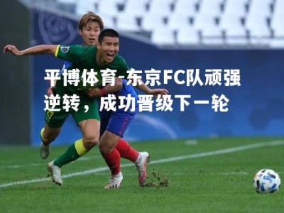 平博体育-东京FC队顽强逆转，成功晋级下一轮