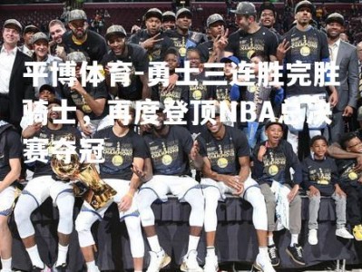 平博体育-勇士三连胜完胜骑士，再度登顶NBA总决赛夺冠