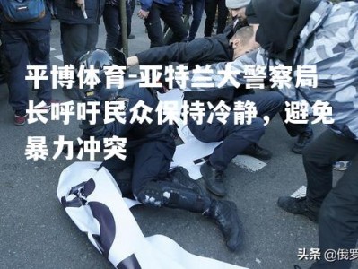 平博体育-亚特兰大警察局长呼吁民众保持冷静，避免暴力冲突