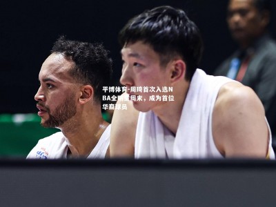 平博体育-周琦首次入选NBA全明星周末，成为首位华裔球员