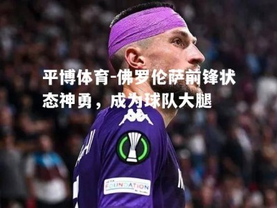 平博体育-佛罗伦萨前锋状态神勇，成为球队大腿