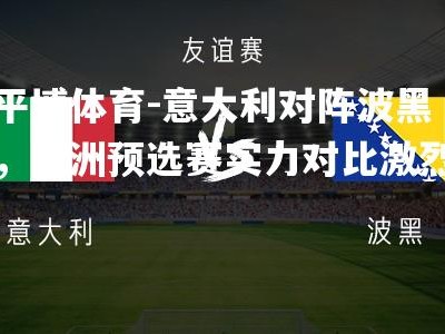 平博体育-意大利对阵波黑，欧洲预选赛实力对比激烈