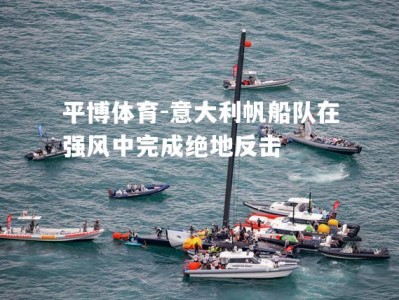 平博体育-意大利帆船队在强风中完成绝地反击