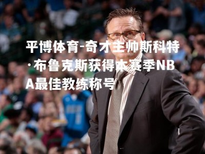 平博体育-奇才主帅斯科特·布鲁克斯获得本赛季NBA最佳教练称号