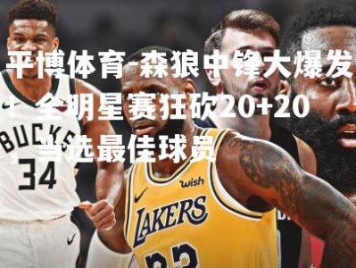 平博体育-森狼中锋大爆发！全明星赛狂砍20+20，当选最佳球员