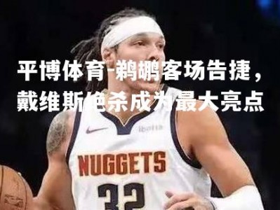 平博体育-鹈鹕客场告捷，戴维斯绝杀成为最大亮点