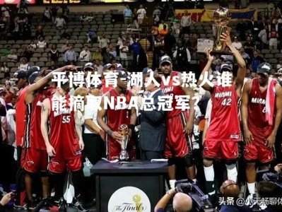 平博体育-湖人vs热火谁能摘取NBA总冠军？