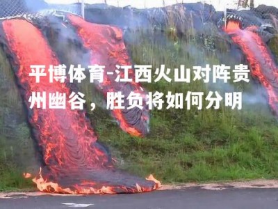 平博体育-江西火山对阵贵州幽谷，胜负将如何分明