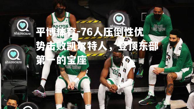 76人压倒性优势击败凯尔特人，登顶东部第一的宝座