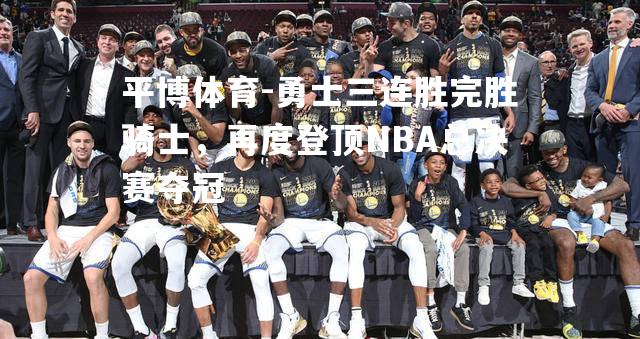 勇士三连胜完胜骑士，再度登顶NBA总决赛夺冠