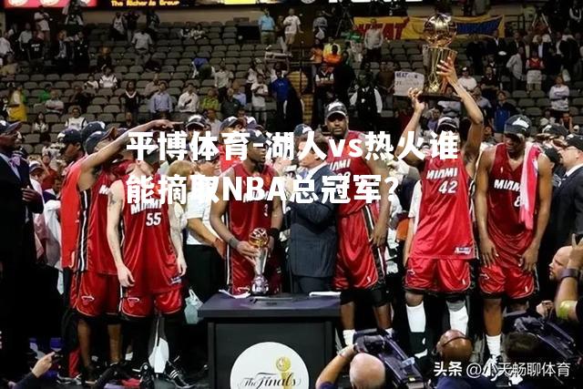 湖人vs热火谁能摘取NBA总冠军？