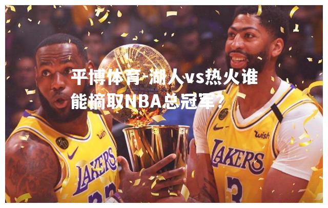 湖人vs热火谁能摘取NBA总冠军？