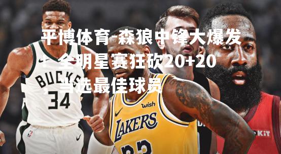 森狼中锋大爆发！全明星赛狂砍20+20，当选最佳球员