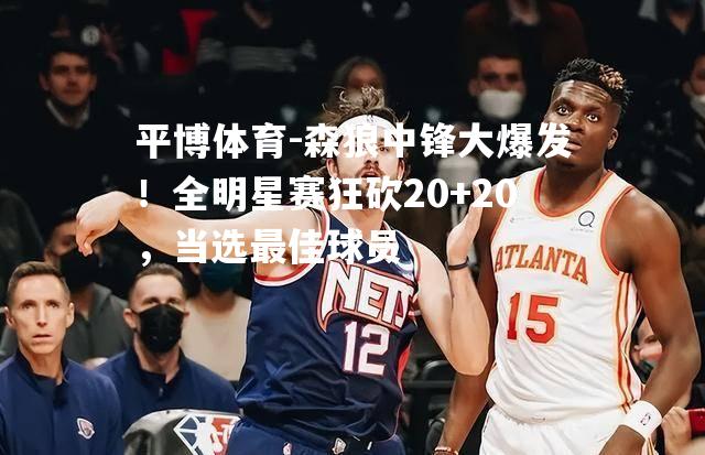 森狼中锋大爆发！全明星赛狂砍20+20，当选最佳球员