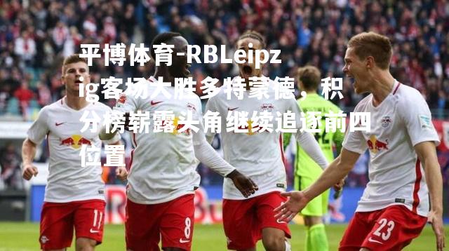 RBLeipzig客场大胜多特蒙德，积分榜崭露头角继续追逐前四位置