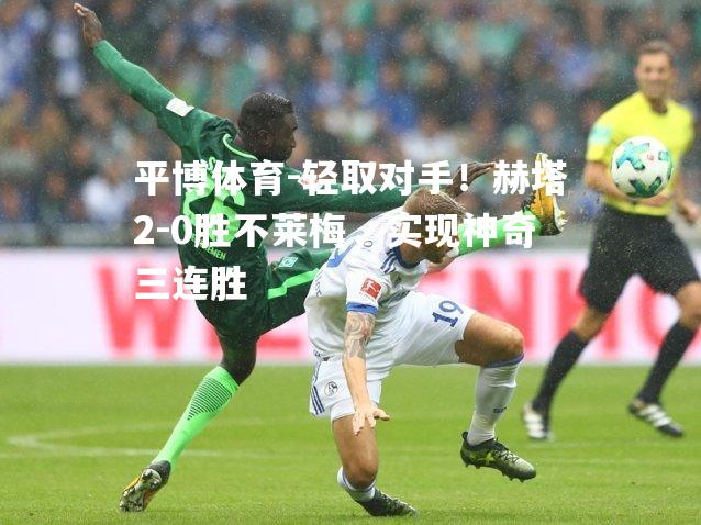 轻取对手！赫塔2-0胜不莱梅，实现神奇三连胜