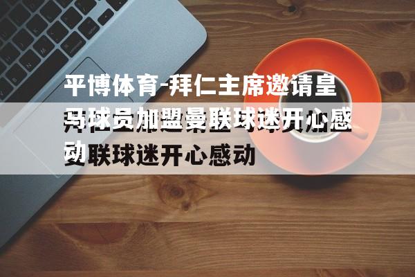 拜仁主席邀请皇马球员加盟曼联球迷开心感动