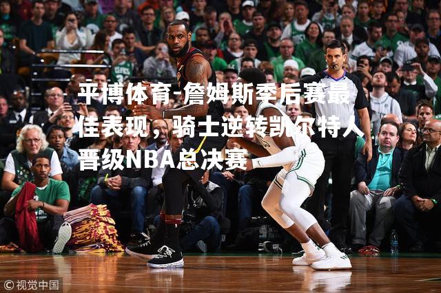 詹姆斯季后赛最佳表现，骑士逆转凯尔特人晋级NBA总决赛