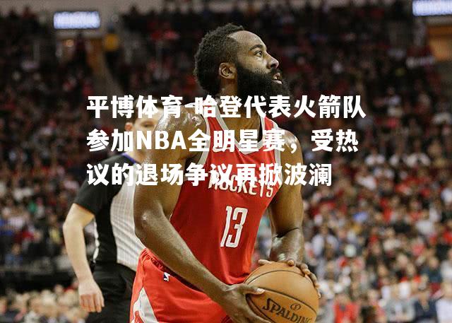 哈登代表火箭队参加NBA全明星赛，受热议的退场争议再掀波澜