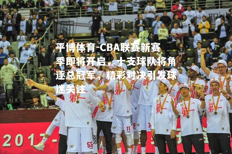 CBA联赛新赛季即将开启，十支球队将角逐总冠军，精彩对决引发球迷关注