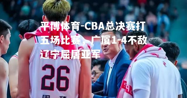 CBA总决赛打五场比赛，广厦1-4不敌辽宁屈居亚军