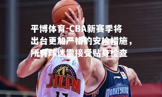 CBA新赛季将出台更加严格的安检措施，所有球迷需接受贴身检查