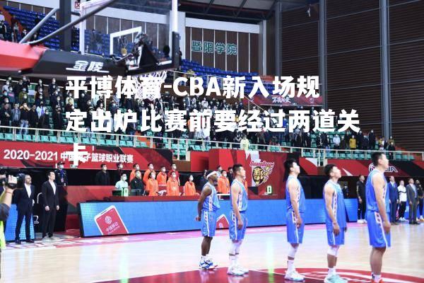 CBA新入场规定出炉比赛前要经过两道关卡