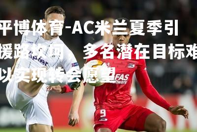 AC米兰夏季引援路坎坷，多名潜在目标难以实现转会愿望