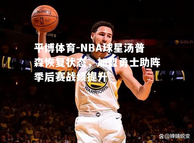 NBA球星汤普森恢复状态，加盟勇士助阵季后赛战绩提升