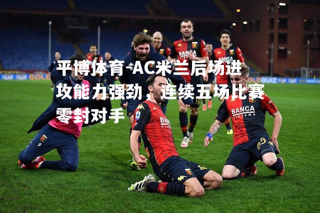 AC米兰后场进攻能力强劲，连续五场比赛零封对手