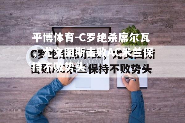 C罗绝杀席尔瓦，尤文图斯击败AC米兰保持不败势头