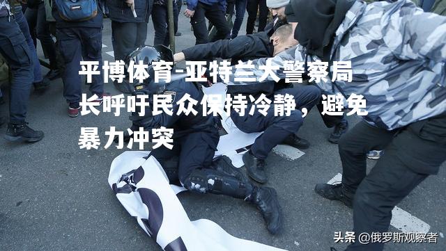 亚特兰大警察局长呼吁民众保持冷静，避免暴力冲突