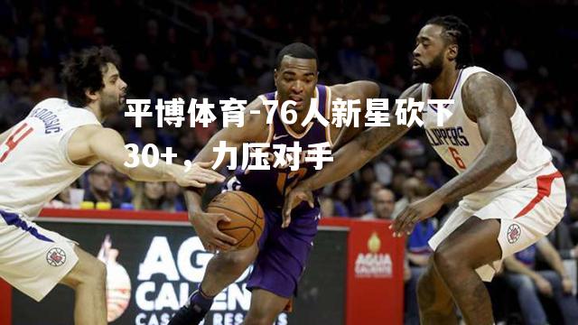 76人新星砍下30+，力压对手