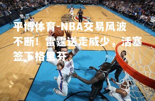 NBA交易风波不断！雷霆送走威少，活塞签下格里芬