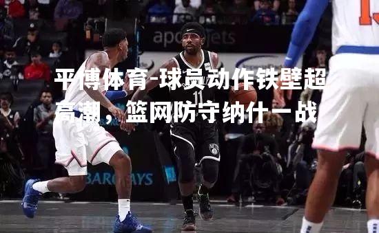 球员动作铁壁超高潮，篮网防守纳什一战