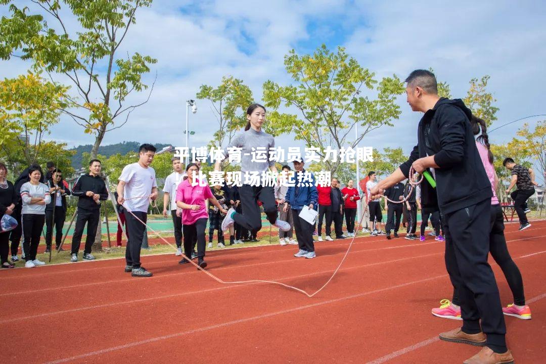 运动员实力抢眼！比赛现场掀起热潮