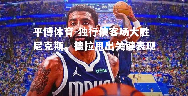 独行侠客场大胜尼克斯，德拉甩出关键表现