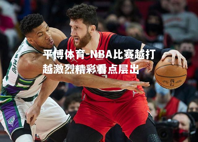 NBA比赛越打越激烈精彩看点层出