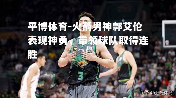 火箭男神郭艾伦表现神勇，带领球队取得连胜